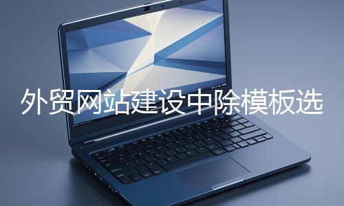 外貿(mào)網(wǎng)站建設中除模板選擇外的重要環(huán)節(jié)
